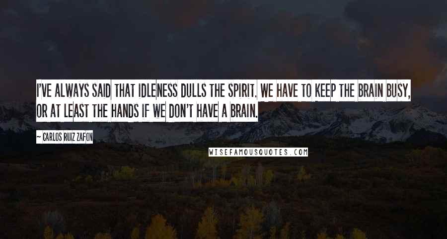 Carlos Ruiz Zafon Quotes: I've always said that idleness dulls the spirit. We have to keep the brain busy, or at least the hands if we don't have a brain.