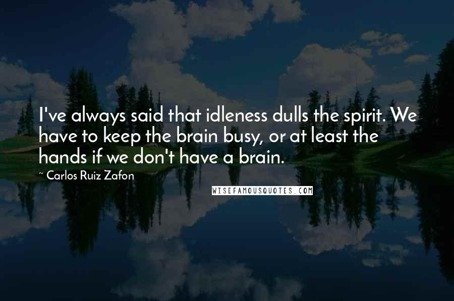 Carlos Ruiz Zafon Quotes: I've always said that idleness dulls the spirit. We have to keep the brain busy, or at least the hands if we don't have a brain.
