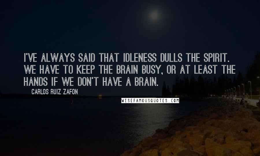 Carlos Ruiz Zafon Quotes: I've always said that idleness dulls the spirit. We have to keep the brain busy, or at least the hands if we don't have a brain.