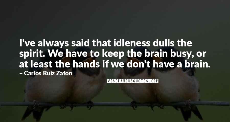 Carlos Ruiz Zafon Quotes: I've always said that idleness dulls the spirit. We have to keep the brain busy, or at least the hands if we don't have a brain.