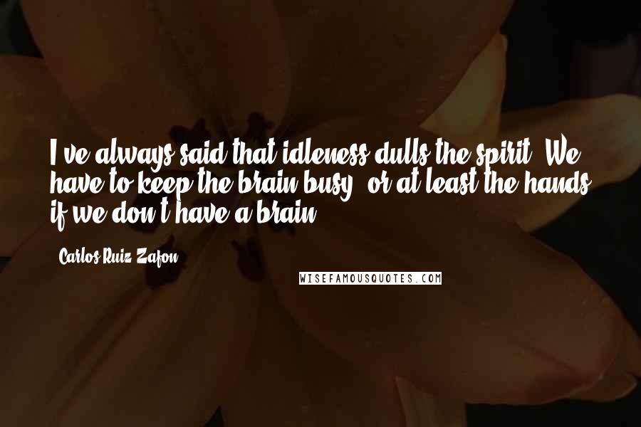Carlos Ruiz Zafon Quotes: I've always said that idleness dulls the spirit. We have to keep the brain busy, or at least the hands if we don't have a brain.