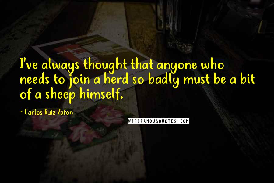 Carlos Ruiz Zafon Quotes: I've always thought that anyone who needs to join a herd so badly must be a bit of a sheep himself.