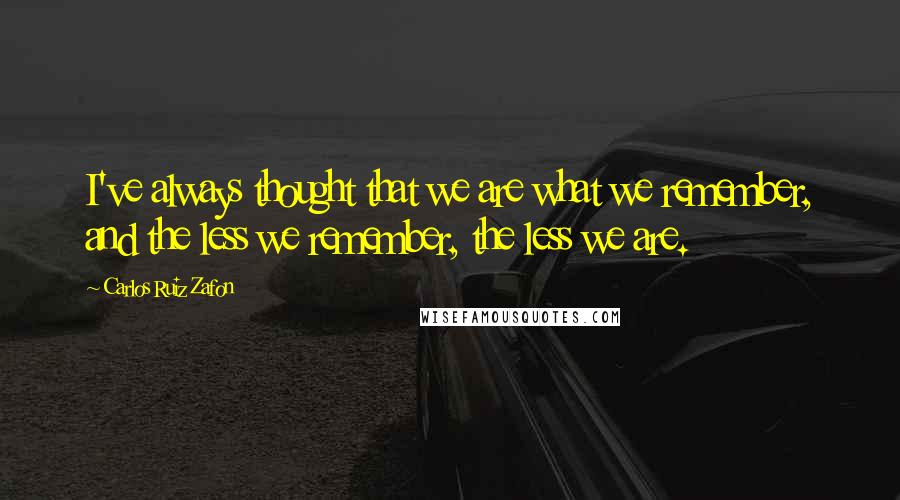 Carlos Ruiz Zafon Quotes: I've always thought that we are what we remember, and the less we remember, the less we are.