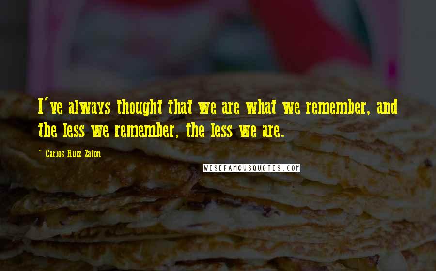 Carlos Ruiz Zafon Quotes: I've always thought that we are what we remember, and the less we remember, the less we are.