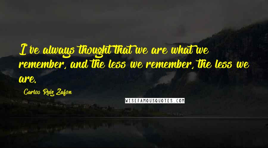 Carlos Ruiz Zafon Quotes: I've always thought that we are what we remember, and the less we remember, the less we are.