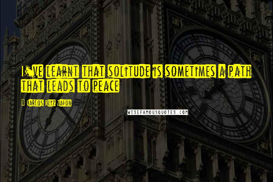 Carlos Ruiz Zafon Quotes: I've learnt that solitude is sometimes a path that leads to peace