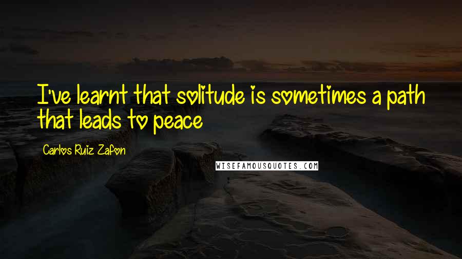 Carlos Ruiz Zafon Quotes: I've learnt that solitude is sometimes a path that leads to peace