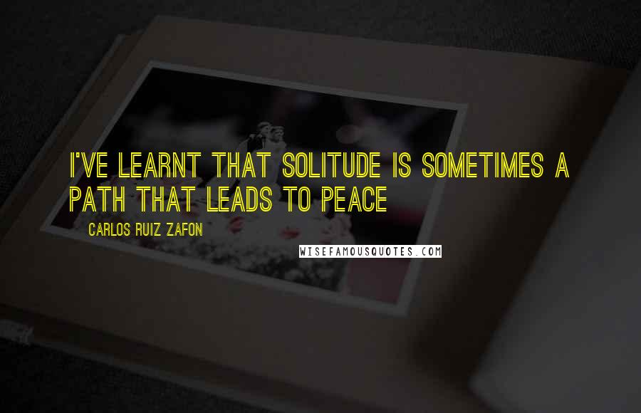 Carlos Ruiz Zafon Quotes: I've learnt that solitude is sometimes a path that leads to peace