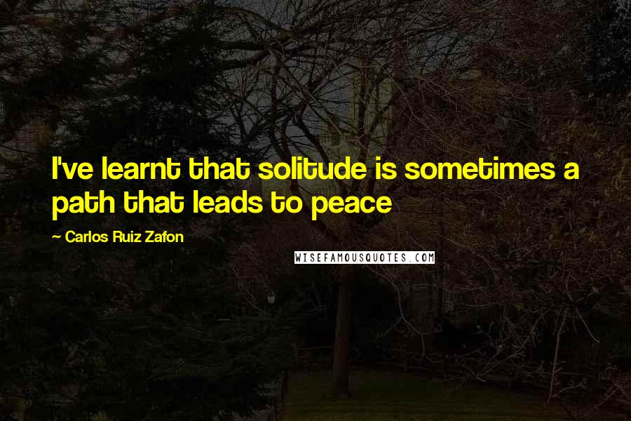 Carlos Ruiz Zafon Quotes: I've learnt that solitude is sometimes a path that leads to peace