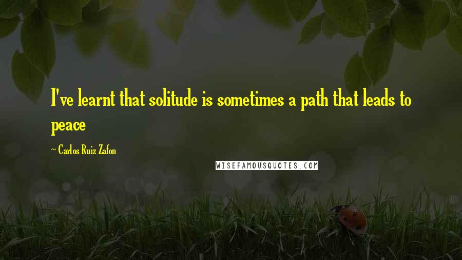 Carlos Ruiz Zafon Quotes: I've learnt that solitude is sometimes a path that leads to peace