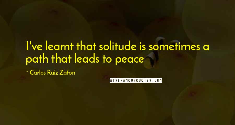 Carlos Ruiz Zafon Quotes: I've learnt that solitude is sometimes a path that leads to peace