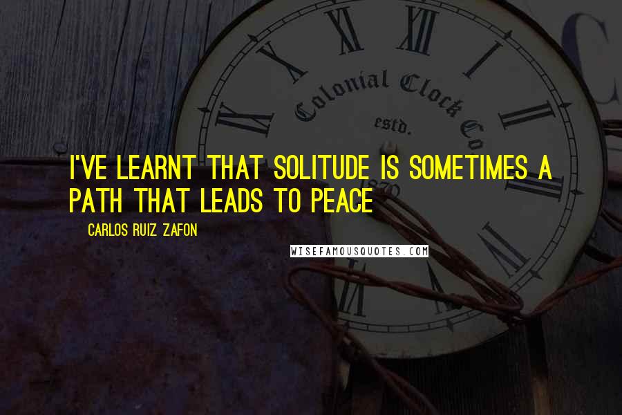 Carlos Ruiz Zafon Quotes: I've learnt that solitude is sometimes a path that leads to peace