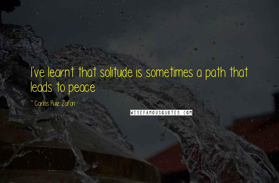 Carlos Ruiz Zafon Quotes: I've learnt that solitude is sometimes a path that leads to peace