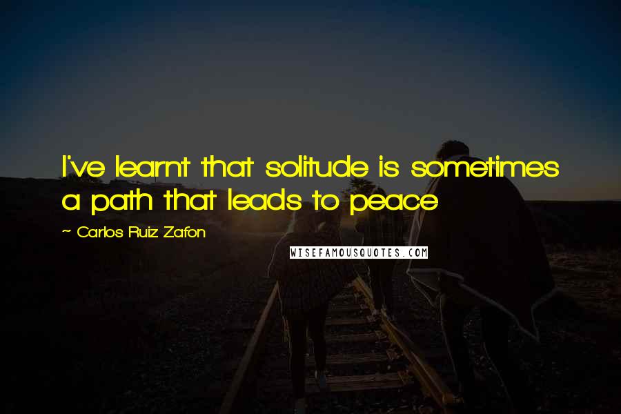 Carlos Ruiz Zafon Quotes: I've learnt that solitude is sometimes a path that leads to peace