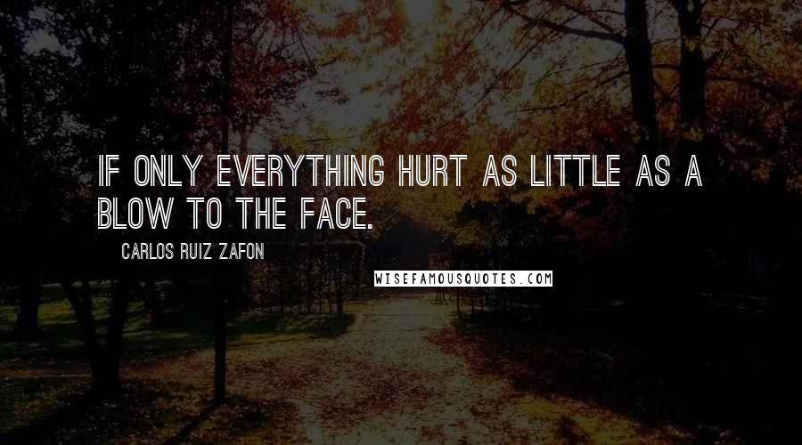 Carlos Ruiz Zafon Quotes: If only everything hurt as little as a blow to the face.