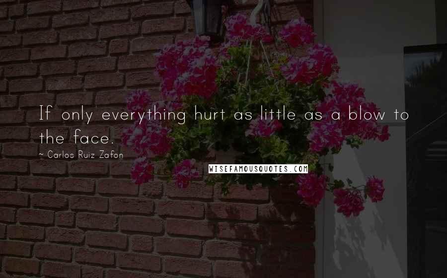 Carlos Ruiz Zafon Quotes: If only everything hurt as little as a blow to the face.