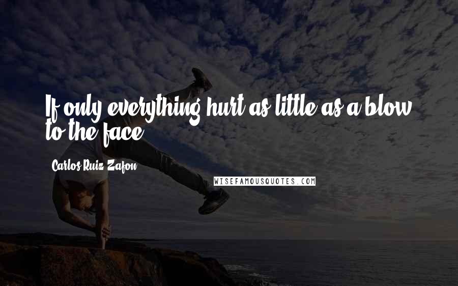 Carlos Ruiz Zafon Quotes: If only everything hurt as little as a blow to the face.