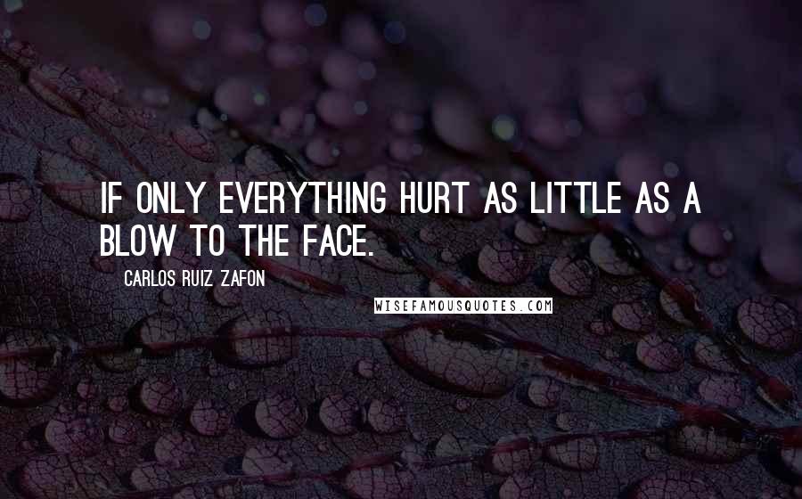 Carlos Ruiz Zafon Quotes: If only everything hurt as little as a blow to the face.