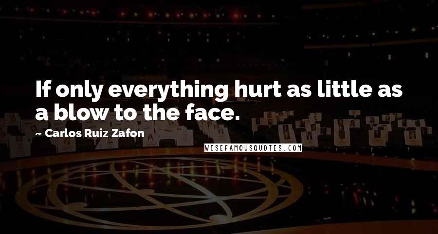 Carlos Ruiz Zafon Quotes: If only everything hurt as little as a blow to the face.