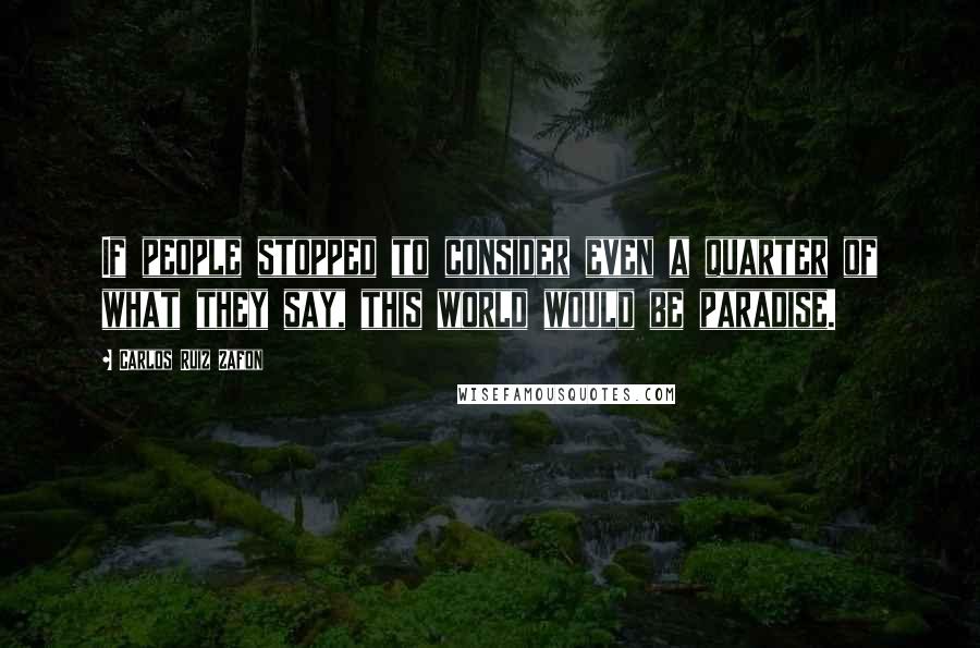 Carlos Ruiz Zafon Quotes: If people stopped to consider even a quarter of what they say, this world would be paradise.
