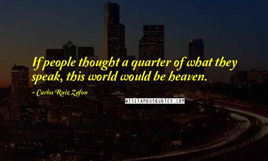 Carlos Ruiz Zafon Quotes: If people thought a quarter of what they speak, this world would be heaven.