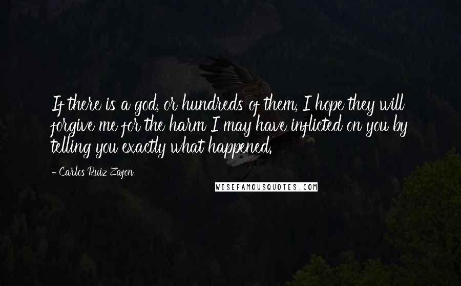 Carlos Ruiz Zafon Quotes: If there is a god, or hundreds of them, I hope they will forgive me for the harm I may have inflicted on you by telling you exactly what happened.