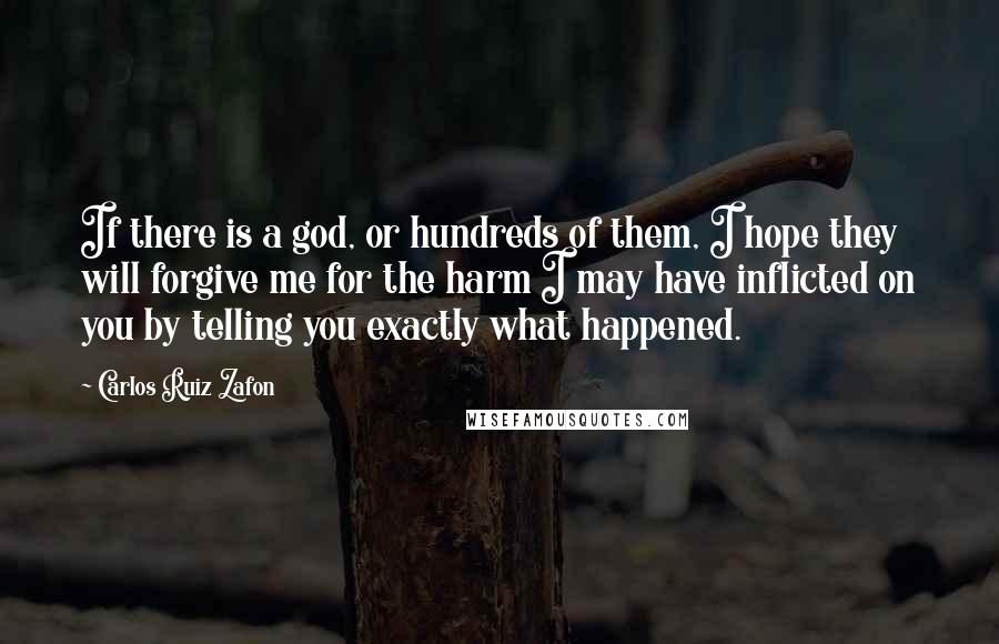 Carlos Ruiz Zafon Quotes: If there is a god, or hundreds of them, I hope they will forgive me for the harm I may have inflicted on you by telling you exactly what happened.