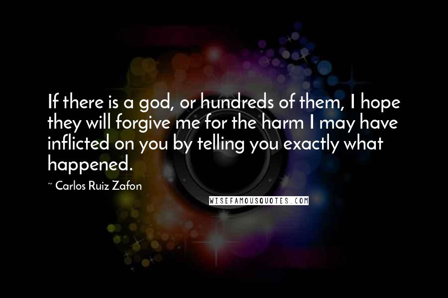 Carlos Ruiz Zafon Quotes: If there is a god, or hundreds of them, I hope they will forgive me for the harm I may have inflicted on you by telling you exactly what happened.