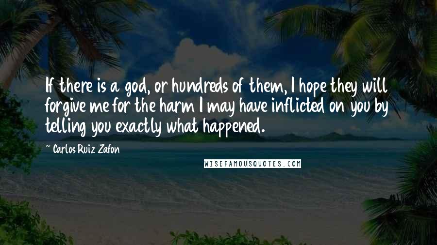 Carlos Ruiz Zafon Quotes: If there is a god, or hundreds of them, I hope they will forgive me for the harm I may have inflicted on you by telling you exactly what happened.