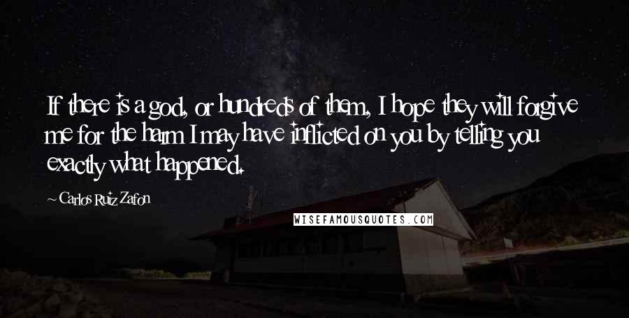 Carlos Ruiz Zafon Quotes: If there is a god, or hundreds of them, I hope they will forgive me for the harm I may have inflicted on you by telling you exactly what happened.