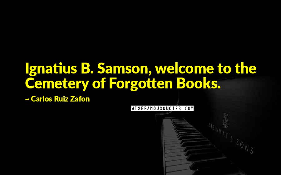 Carlos Ruiz Zafon Quotes: Ignatius B. Samson, welcome to the Cemetery of Forgotten Books.