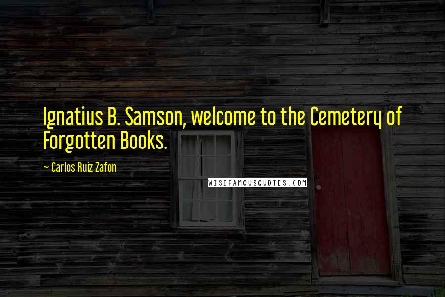 Carlos Ruiz Zafon Quotes: Ignatius B. Samson, welcome to the Cemetery of Forgotten Books.