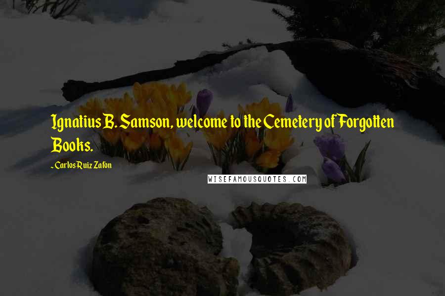 Carlos Ruiz Zafon Quotes: Ignatius B. Samson, welcome to the Cemetery of Forgotten Books.