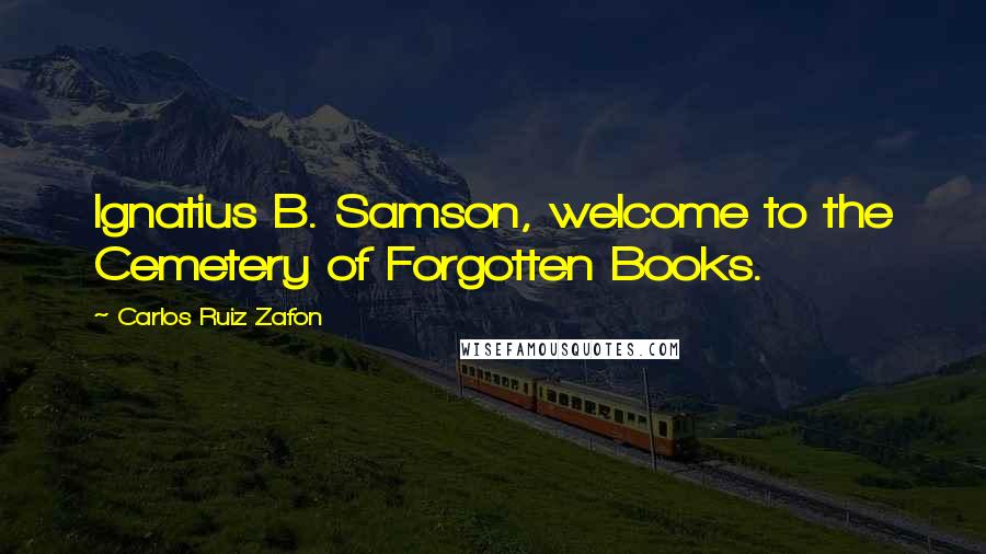 Carlos Ruiz Zafon Quotes: Ignatius B. Samson, welcome to the Cemetery of Forgotten Books.