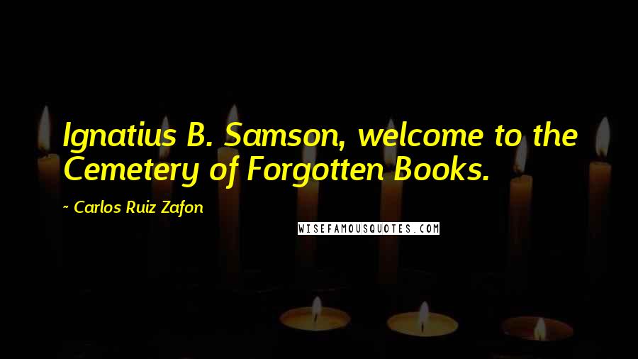 Carlos Ruiz Zafon Quotes: Ignatius B. Samson, welcome to the Cemetery of Forgotten Books.