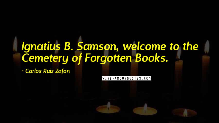 Carlos Ruiz Zafon Quotes: Ignatius B. Samson, welcome to the Cemetery of Forgotten Books.