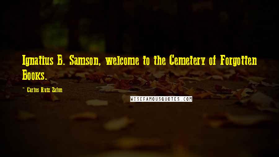 Carlos Ruiz Zafon Quotes: Ignatius B. Samson, welcome to the Cemetery of Forgotten Books.