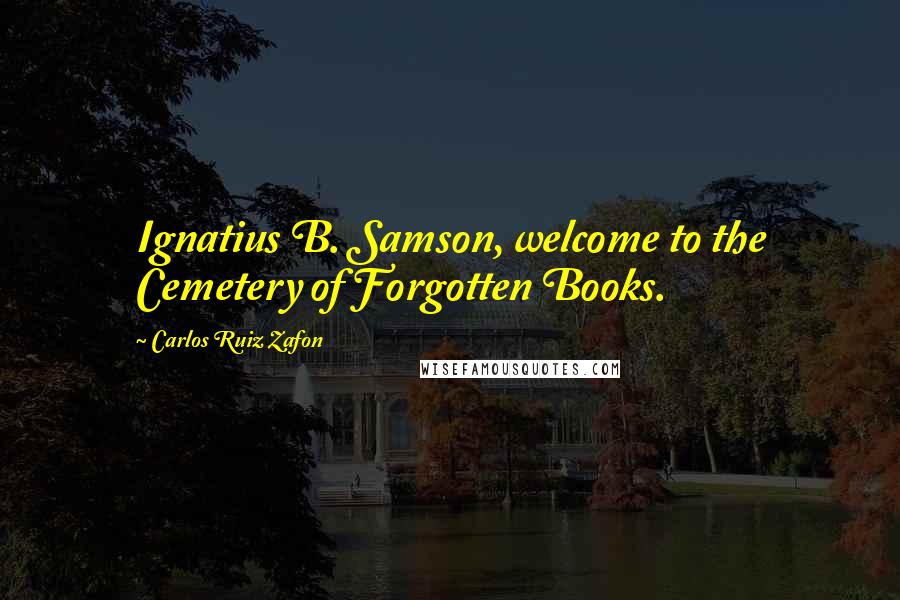 Carlos Ruiz Zafon Quotes: Ignatius B. Samson, welcome to the Cemetery of Forgotten Books.