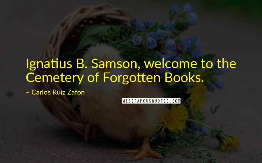 Carlos Ruiz Zafon Quotes: Ignatius B. Samson, welcome to the Cemetery of Forgotten Books.