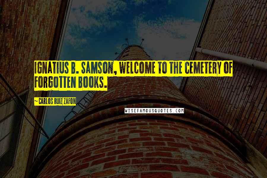 Carlos Ruiz Zafon Quotes: Ignatius B. Samson, welcome to the Cemetery of Forgotten Books.