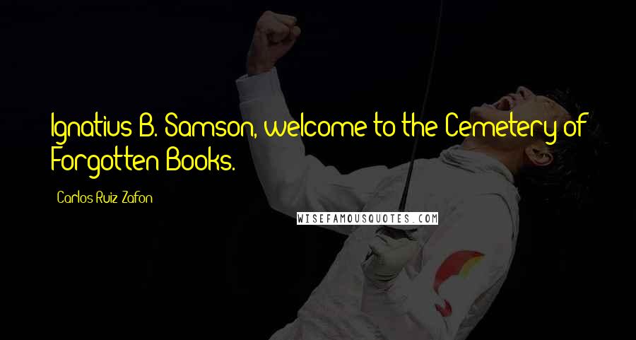 Carlos Ruiz Zafon Quotes: Ignatius B. Samson, welcome to the Cemetery of Forgotten Books.