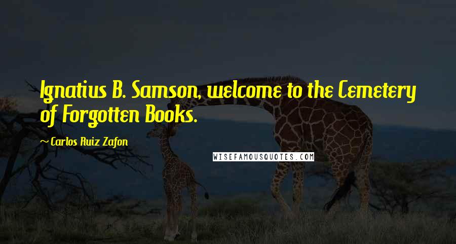 Carlos Ruiz Zafon Quotes: Ignatius B. Samson, welcome to the Cemetery of Forgotten Books.