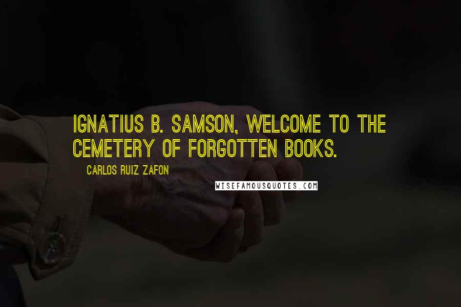 Carlos Ruiz Zafon Quotes: Ignatius B. Samson, welcome to the Cemetery of Forgotten Books.