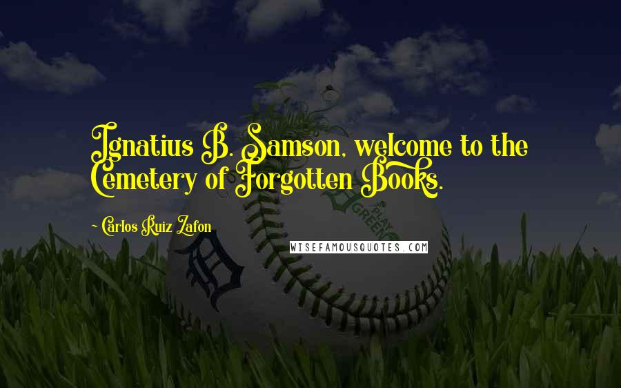 Carlos Ruiz Zafon Quotes: Ignatius B. Samson, welcome to the Cemetery of Forgotten Books.