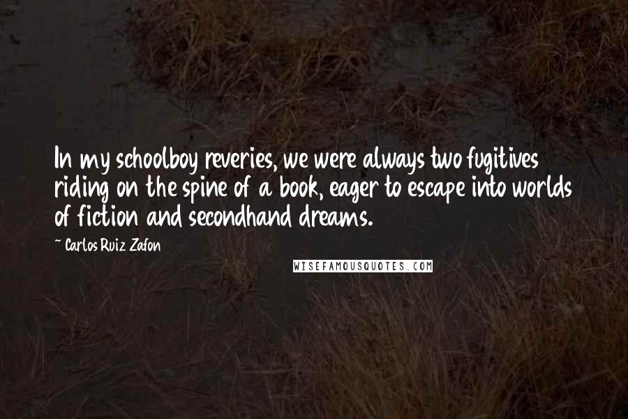 Carlos Ruiz Zafon Quotes: In my schoolboy reveries, we were always two fugitives riding on the spine of a book, eager to escape into worlds of fiction and secondhand dreams.