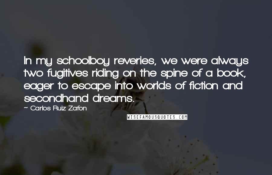 Carlos Ruiz Zafon Quotes: In my schoolboy reveries, we were always two fugitives riding on the spine of a book, eager to escape into worlds of fiction and secondhand dreams.