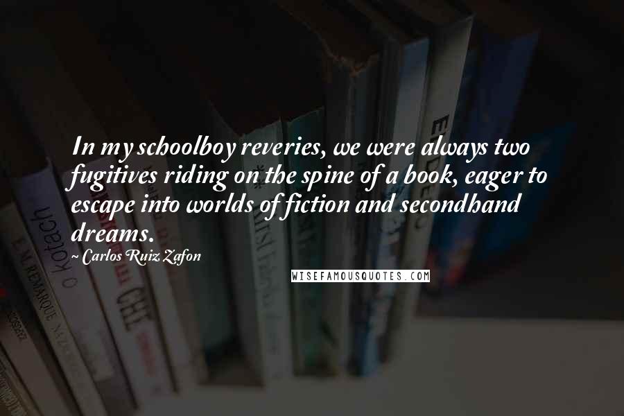 Carlos Ruiz Zafon Quotes: In my schoolboy reveries, we were always two fugitives riding on the spine of a book, eager to escape into worlds of fiction and secondhand dreams.