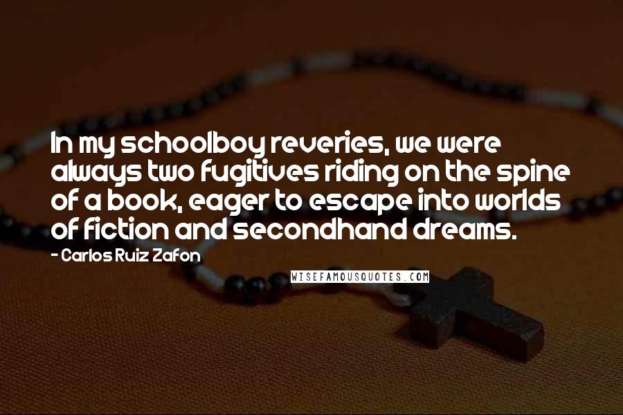 Carlos Ruiz Zafon Quotes: In my schoolboy reveries, we were always two fugitives riding on the spine of a book, eager to escape into worlds of fiction and secondhand dreams.