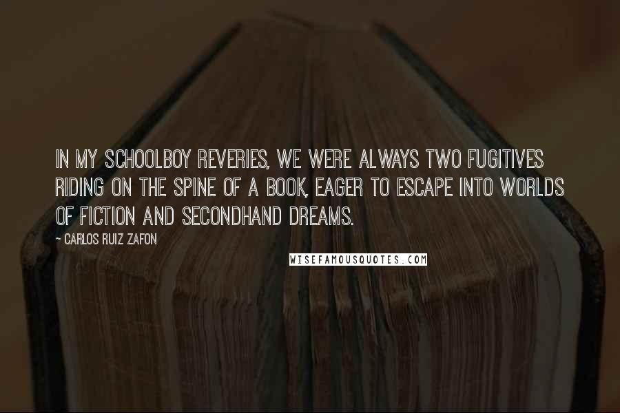 Carlos Ruiz Zafon Quotes: In my schoolboy reveries, we were always two fugitives riding on the spine of a book, eager to escape into worlds of fiction and secondhand dreams.