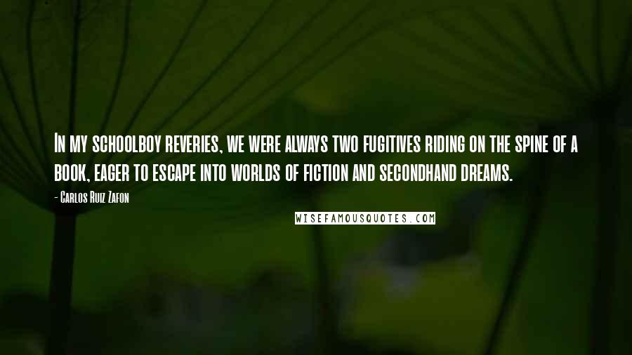 Carlos Ruiz Zafon Quotes: In my schoolboy reveries, we were always two fugitives riding on the spine of a book, eager to escape into worlds of fiction and secondhand dreams.